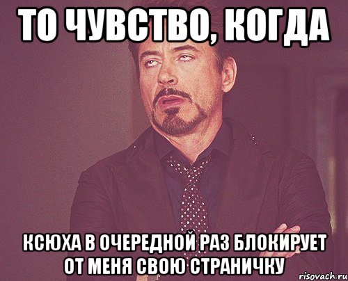 То чувство, когда Ксюха в очередной раз блокирует от меня свою страничку, Мем твое выражение лица