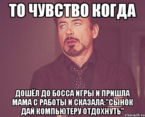 То чувство когда дошёл до босса игры и Пришла мама с работы и сказала:"Сынок дай компьютеру отдохнуть", Мем твое выражение лица