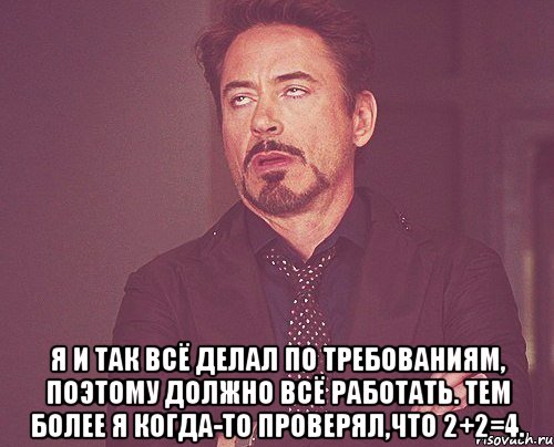  Я и так всё делал по требованиям, поэтому должно всё работать. Тем более я когда-то проверял,что 2+2=4., Мем твое выражение лица