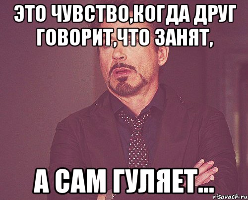 ЭТО ЧУВСТВО,КОГДА ДРУГ ГОВОРИТ,ЧТО ЗАНЯТ, А САМ ГУЛЯЕТ..., Мем твое выражение лица