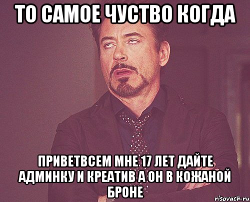 То самое чуство когда приветвсем мне 17 лет дайте админку и креатив а он в кожаной броне, Мем твое выражение лица