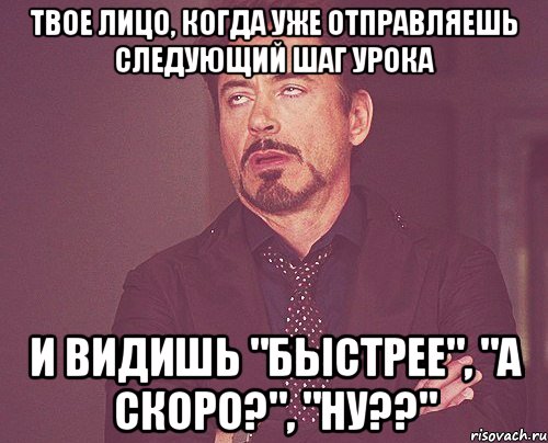 Твое лицо, когда уже отправляешь следующий шаг урока И видишь "Быстрее", "А скоро?", "Ну??", Мем твое выражение лица