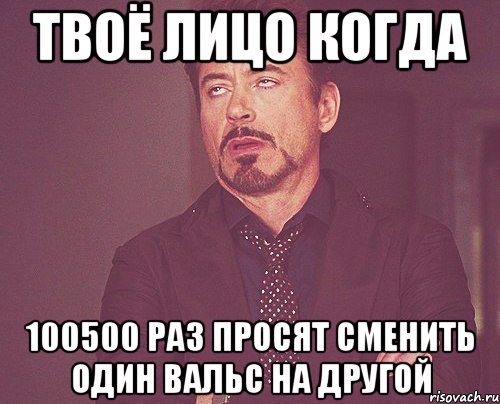 твоё лицо когда 100500 раз просят сменить один вальс на другой, Мем твое выражение лица