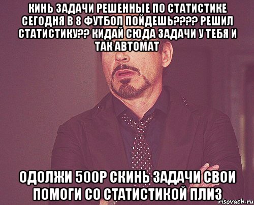 КИНЬ ЗАДАЧИ РЕШЕННЫЕ ПО СТАТИСТИКЕ СЕГОДНЯ В 8 ФУТБОЛ ПОЙДЕШЬ???? РЕШИЛ СТАТИСТИКУ?? КИДАЙ СЮДА ЗАДАЧИ У ТЕБЯ И ТАК АВТОМАТ ОДОЛЖИ 500р СКИНЬ ЗАДАЧИ СВОИ ПОМОГИ СО СТАТИСТИКОЙ ПЛИЗ, Мем твое выражение лица