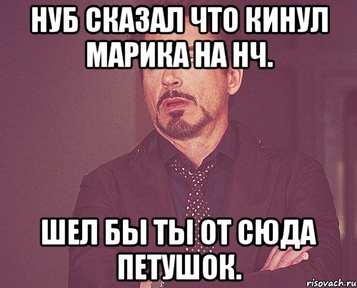 Нуб сказал что кинул Марика на нч. Шел бы ты от сюда петушок., Мем твое выражение лица