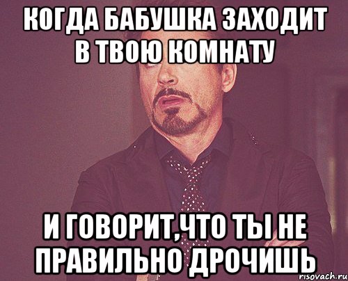 Когда бабушка заходит в твою комнату И говорит,что ты не правильно дрочишь, Мем твое выражение лица