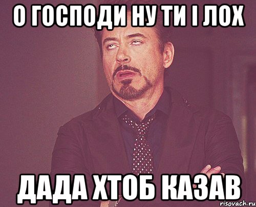 о господи ну ти і лох дада хтоб казав, Мем твое выражение лица