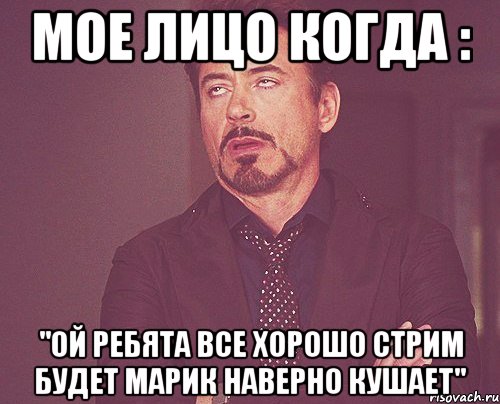 мое лицо когда : "ой ребята все хорошо стрим будет марик наверно кушает", Мем твое выражение лица