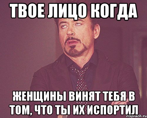 твое лицо когда женщины винят тебя в том, что ты их испортил, Мем твое выражение лица