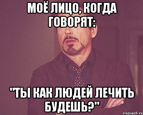 Моё лицо, когда говорят: "Ты как людей лечить будешь?", Мем твое выражение лица