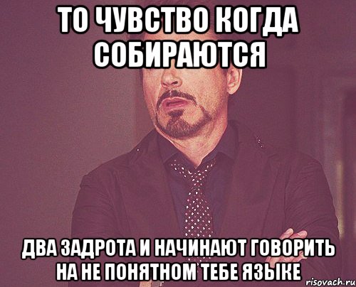 то чувство когда собираются два задрота и начинают говорить на не понятном тебе языке, Мем твое выражение лица