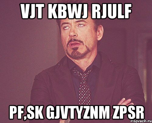 vjt kbwj rjulf pf,sk gjvtyznm zpsr, Мем твое выражение лица