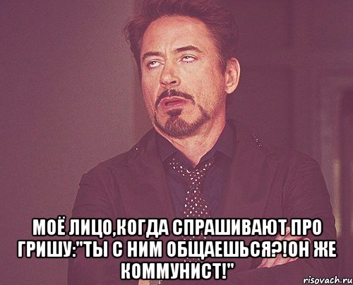  Моё лицо,когда спрашивают про Гришу:"Ты с ним общаешься?!Он же коммунист!", Мем твое выражение лица