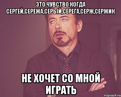 Это чувство когда Сергей,Сережа,Серый,Серега,Серж,Сержик Не хочет со мной играть, Мем твое выражение лица