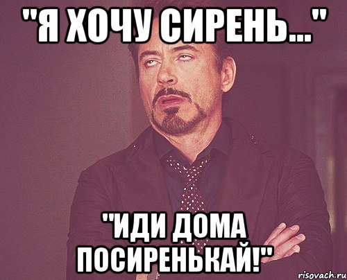 "я хочу сирень..." "иди дома посиренькай!", Мем твое выражение лица