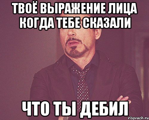 Твоё выражение лица когда тебе сказали Что ты дебил, Мем твое выражение лица