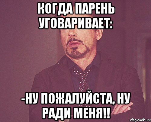 КОГДА ПАРЕНЬ УГОВАРИВАЕТ: -НУ ПОЖАЛУЙСТА, НУ РАДИ МЕНЯ!!, Мем твое выражение лица