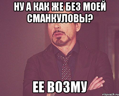 Ну а как же без моей Сманкуловы? ее возму, Мем твое выражение лица