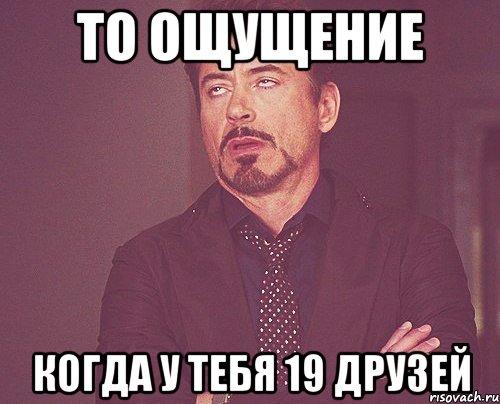 то ощущение когда у тебя 19 друзей, Мем твое выражение лица