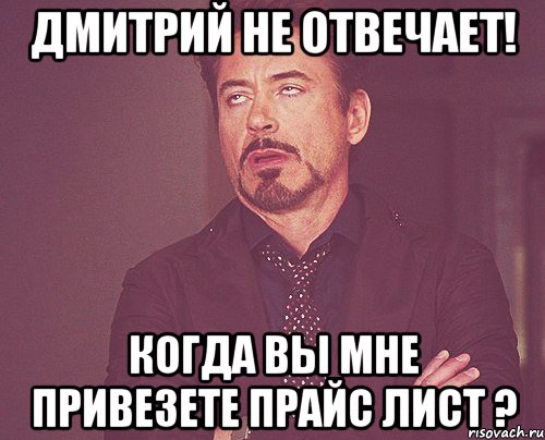 Дмитрий не отвечает! Когда вы мне привезете прайс лист ?, Мем твое выражение лица