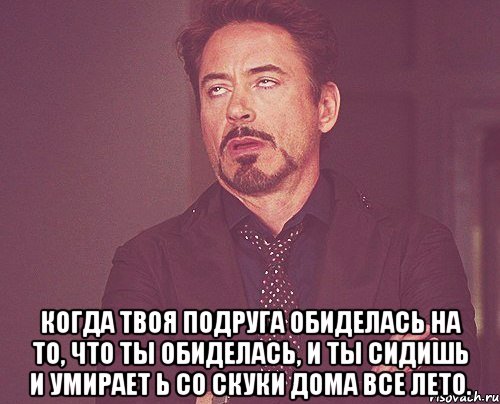  Когда твоя подруга обиделась на то, что ты обиделась, и ты сидишь и умирает ь со скуки дома все лето., Мем твое выражение лица