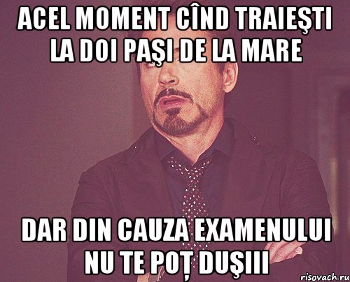 acel moment cînd traieşti la doi paşi de la mare dar din cauza examenului nu te poţ duşiii, Мем твое выражение лица