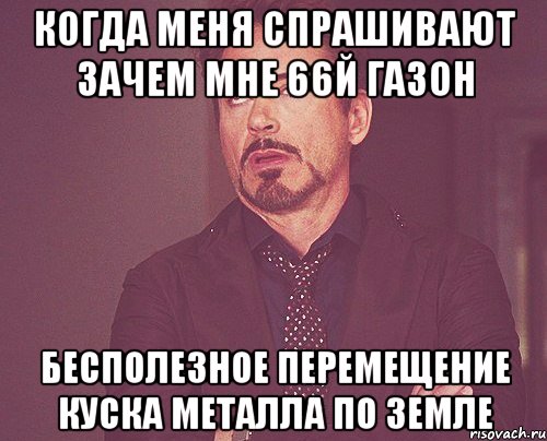 когда меня спрашивают зачем мне 66й газон бесполезное перемещение куска металла по земле, Мем твое выражение лица