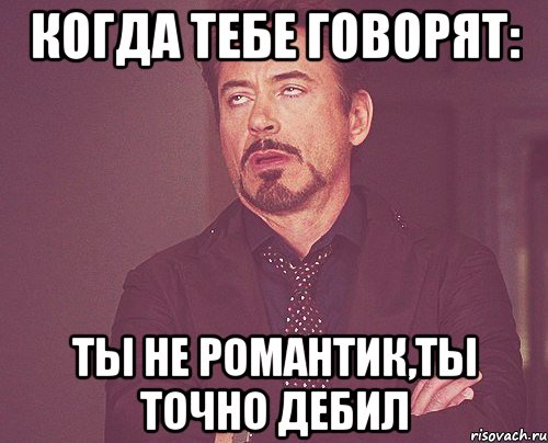 когда тебе говорят: ты не романтик,ты точно дебил, Мем твое выражение лица