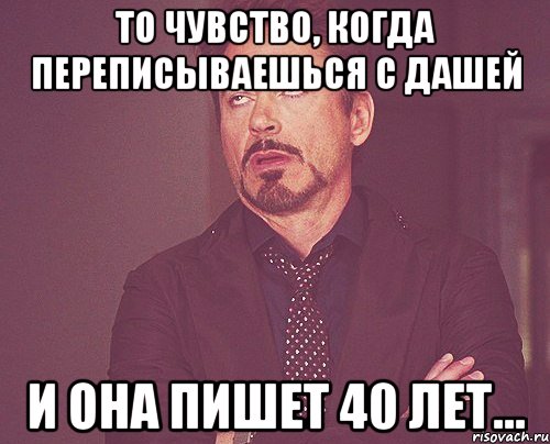 То чувство, Когда переписываешься с Дашей И она пишет 40 лет..., Мем твое выражение лица