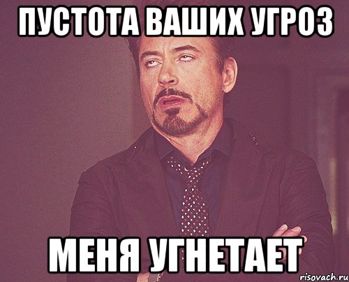 Пустота Ваших угроз меня угнетает, Мем твое выражение лица