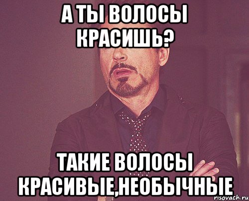 а ты волосы красишь? такие волосы красивые,необычные, Мем твое выражение лица