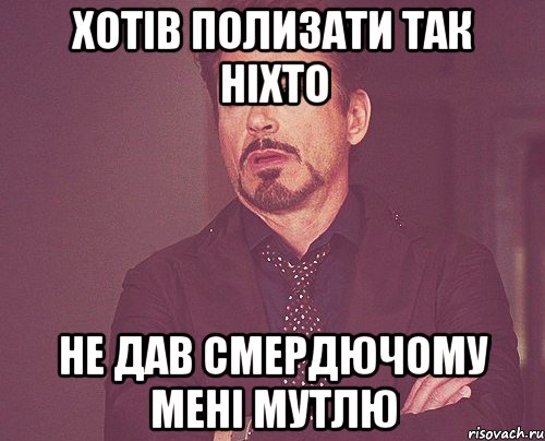 ХОТІВ ПОЛИЗАТИ ТАК НІХТО НЕ ДАВ СМЕРДЮЧОМУ МЕНІ МУТЛЮ, Мем твое выражение лица