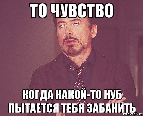 ТО ЧУВСТВО КОГДА КАКОЙ-ТО НУБ ПЫТАЕТСЯ ТЕБЯ ЗАБАНИТЬ, Мем твое выражение лица