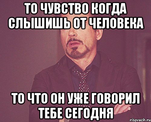 То чувство когда слышишь от человека то что он уже говорил тебе сегодня, Мем твое выражение лица