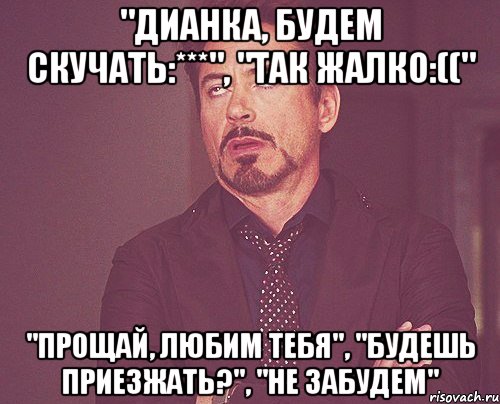 "Дианка, будем скучать:***", "Так жалко:((" "Прощай, любим тебя", "Будешь приезжать?", "Не забудем", Мем твое выражение лица