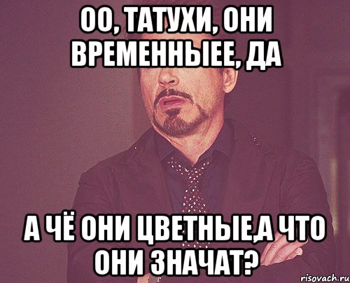 оо, татухи, они временныее, да а чё они цветные,а что они значат?, Мем твое выражение лица