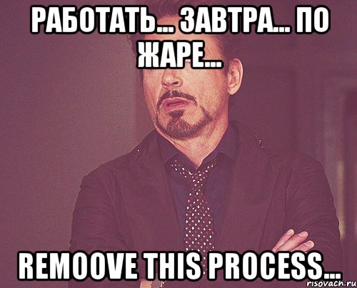 работать... завтра... по жаре... remoove this process..., Мем твое выражение лица