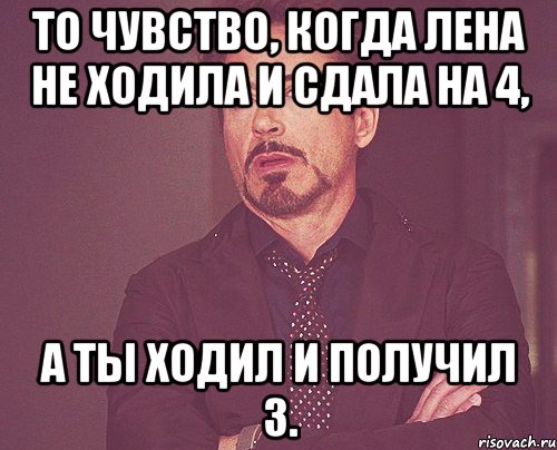 То чувство, когда лена не ходила и сдала на 4, а ты ходил и получил 3., Мем твое выражение лица