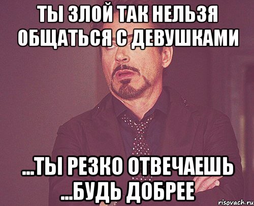 Ты злой Так нельзя общаться с девушками ...ты резко отвечаешь ...будь добрее, Мем твое выражение лица