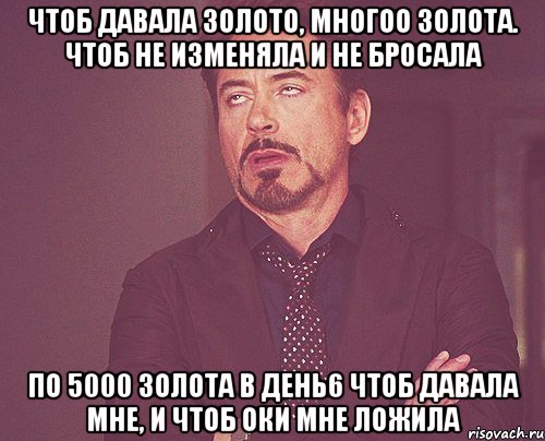 ЧТОБ ДАВАЛА ЗОЛОТО, МНОГОО ЗОЛОТА. ЧТОБ НЕ ИЗМЕНЯЛА И НЕ БРОСАЛА ПО 5000 ЗОЛОТА В ДЕНЬ6 ЧТОБ ДАВАЛА МНЕ, И ЧТОБ ОКИ МНЕ ЛОЖИЛА, Мем твое выражение лица