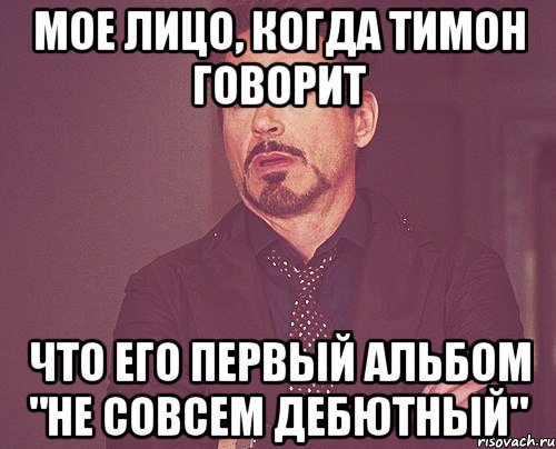 Мое лицо, когда Тимон говорит что его первый альбом "не совсем дебютный", Мем твое выражение лица