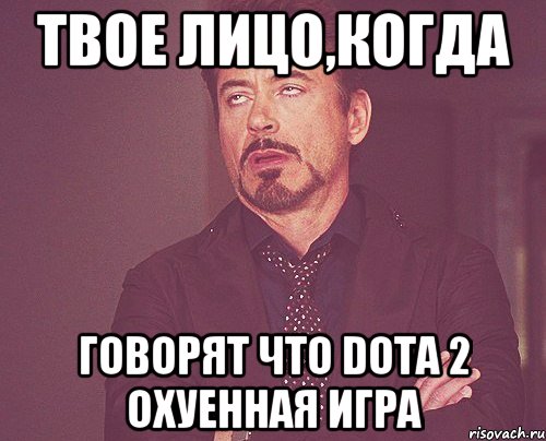 Твое лицо,когда Говорят что DOTA 2 охуенная игра, Мем твое выражение лица