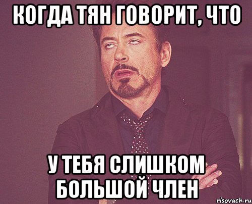 когда тян говорит, что у тебя слишком большой член, Мем твое выражение лица