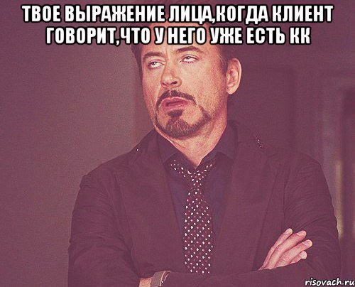 твое выражение лица,когда клиент говорит,что у него уже есть кк , Мем твое выражение лица