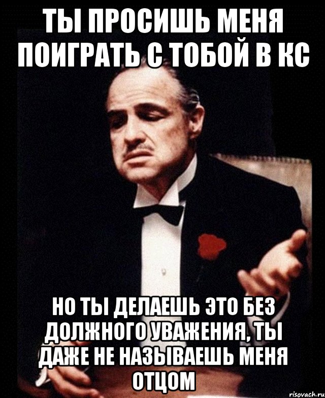 ты просишь меня поиграть с тобой в кс но ты делаешь это без должного уважения, ты даже не называешь меня отцом, Мем ты делаешь это без уважения