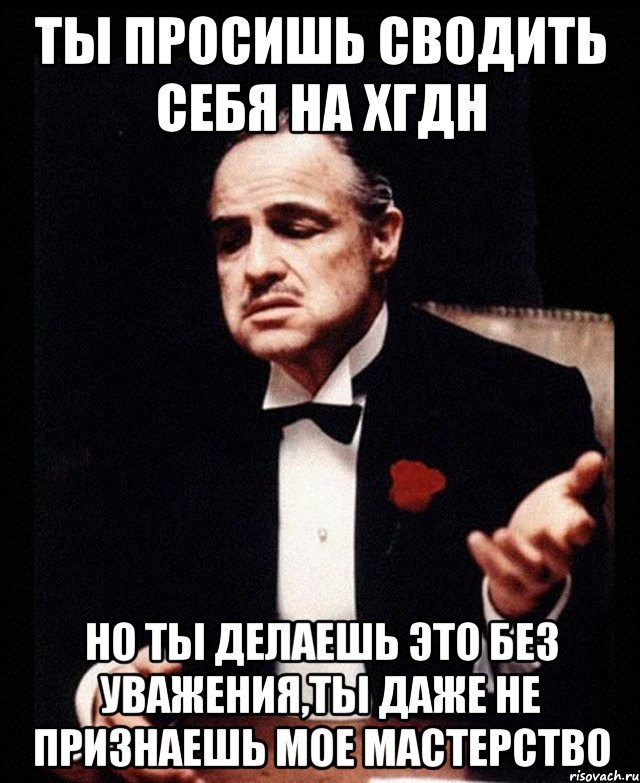 Ты просишь сводить себя на хгдн Но ты делаешь это без уважения,ты даже не признаешь мое мастерство, Мем ты делаешь это без уважения