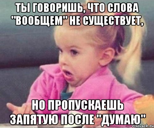 ты говоришь, что слова "вообщем" не существует, но пропускаешь запятую после "думаю", Мем  Ты говоришь (девочка возмущается)