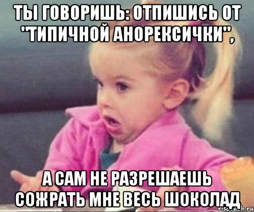 ты говоришь: отпишись от "типичной анорексички", а сам не разрешаешь сожрать мне весь шоколад, Мем  Ты говоришь (девочка возмущается)