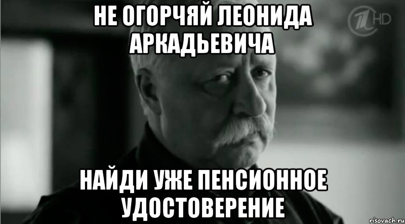 Не огорчяй Леонида Аркадьевича Найди уже пенсионное удостоверение, Мем Не расстраивай Леонида Аркадьевича