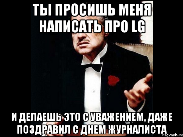 ты просишь меня написать про LG и делаешь это с уважением, даже поздравил с днем журналиста, Мем ты делаешь это без уважения